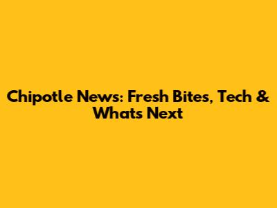 Chipotle News: Fresh Bites, Tech & What's Next