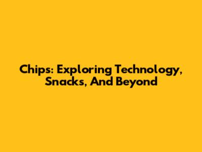 Chips: Exploring Technology, Snacks, And Beyond
