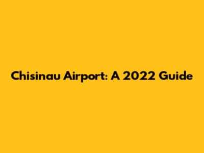 Chisinau Airport: A 2022 Guide