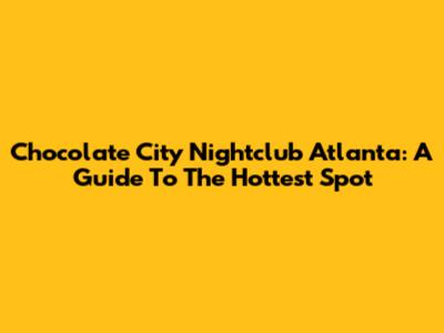 Chocolate City Nightclub Atlanta: A Guide To The Hottest Spot