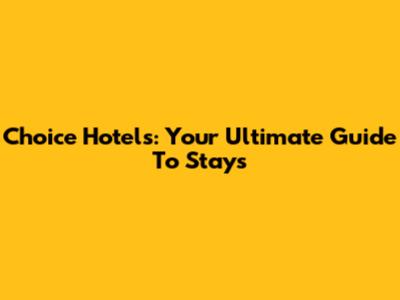 Choice Hotels: Your Ultimate Guide To Stays