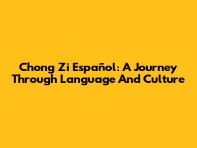 Chong Zi Español: A Journey Through Language And Culture