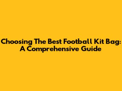 Choosing The Best Football Kit Bag: A Comprehensive Guide