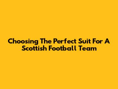 Choosing The Perfect Suit For A Scottish Football Team