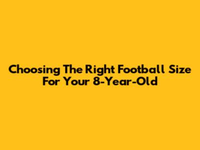 Choosing The Right Football Size For Your 8-Year-Old