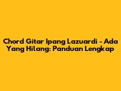 Chord Gitar Ipang Lazuardi - Ada Yang Hilang: Panduan Lengkap