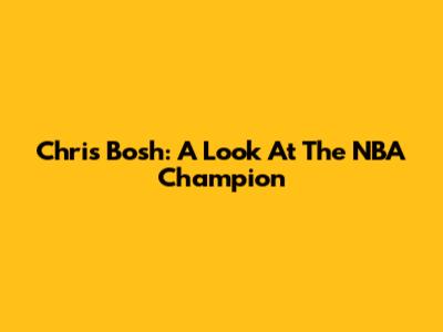 Chris Bosh: A Look At The NBA Champion