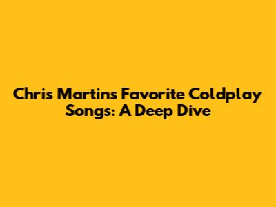 Chris Martin's Favorite Coldplay Songs: A Deep Dive