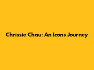 Chrissie Chau: An Icon's Journey