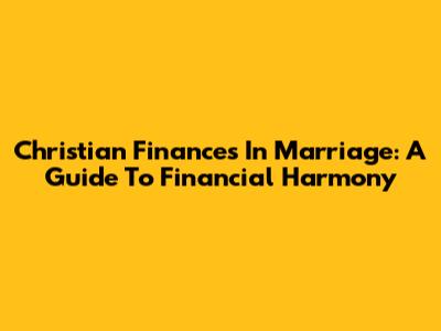Christian Finances In Marriage: A Guide To Financial Harmony