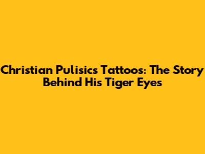 Christian Pulisic's Tattoos: The Story Behind His Tiger Eyes
