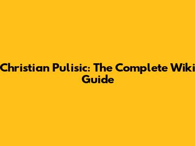 Christian Pulisic: The Complete Wiki Guide