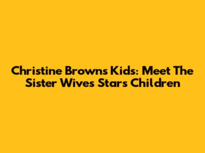 Christine Brown's Kids: Meet The Sister Wives Star's Children