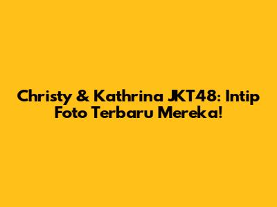 Christy & Kathrina JKT48: Intip Foto Terbaru Mereka!