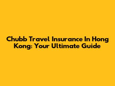 Chubb Travel Insurance In Hong Kong: Your Ultimate Guide
