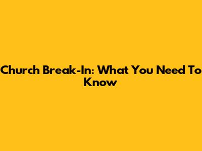 Church Break-In: What You Need To Know