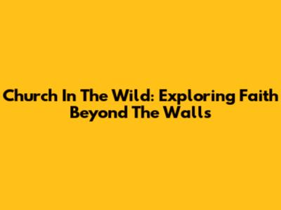 Church In The Wild: Exploring Faith Beyond The Walls
