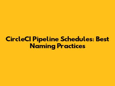 CircleCI Pipeline Schedules: Best Naming Practices