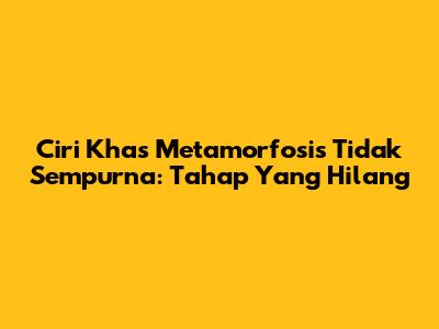 Ciri Khas Metamorfosis Tidak Sempurna: Tahap Yang Hilang
