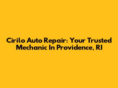 Cirilo Auto Repair: Your Trusted Mechanic In Providence, RI