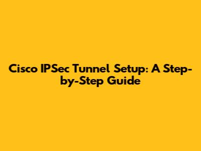 Cisco IPSec Tunnel Setup: A Step-by-Step Guide