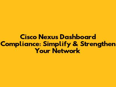 Cisco Nexus Dashboard Compliance: Simplify & Strengthen Your Network