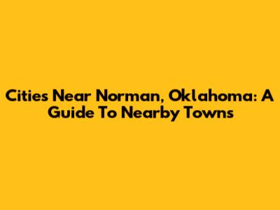 Cities Near Norman, Oklahoma: A Guide To Nearby Towns