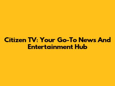 Citizen TV: Your Go-To News And Entertainment Hub