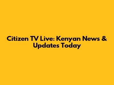 Citizen TV Live: Kenyan News & Updates Today