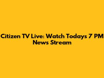 Citizen TV Live: Watch Today's 7 PM News Stream