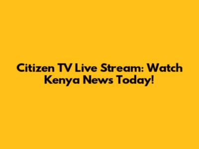 Citizen TV Live Stream: Watch Kenya News Today!
