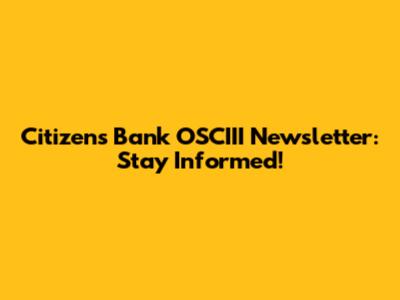 Citizens Bank OSCIII Newsletter: Stay Informed!