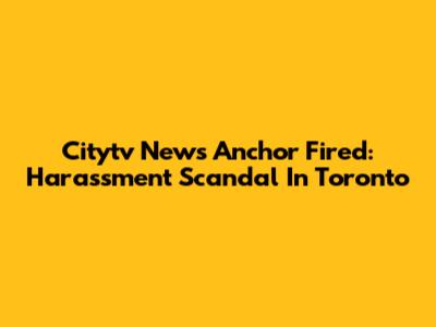 Citytv News Anchor Fired: Harassment Scandal In Toronto