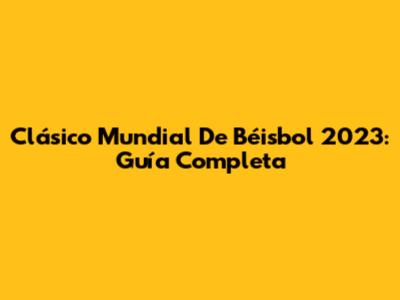 Clásico Mundial De Béisbol 2023: Guía Completa