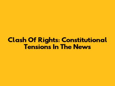 Clash Of Rights: Constitutional Tensions In The News