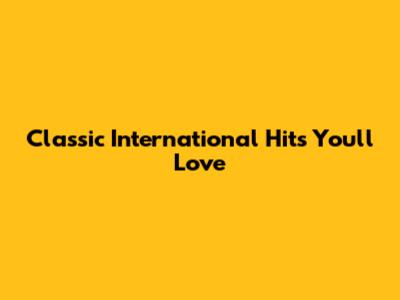 Classic International Hits You'll Love
