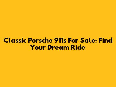 Classic Porsche 911s For Sale: Find Your Dream Ride