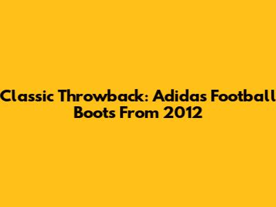 Classic Throwback: Adidas Football Boots From 2012