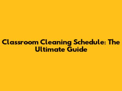 Classroom Cleaning Schedule: The Ultimate Guide