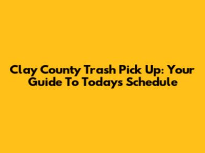 Clay County Trash Pick Up: Your Guide To Today's Schedule