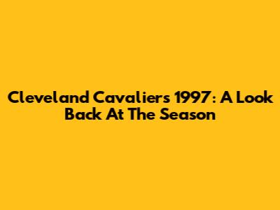 Cleveland Cavaliers 1997: A Look Back At The Season