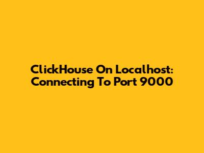ClickHouse On Localhost: Connecting To Port 9000