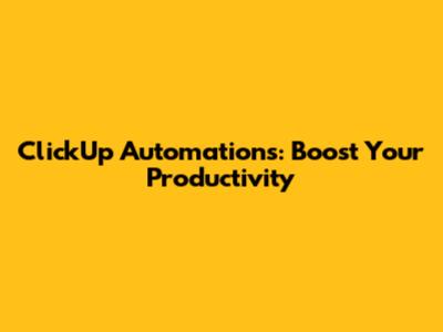 ClickUp Automations: Boost Your Productivity