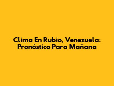 Clima En Rubio, Venezuela: Pronóstico Para Mañana