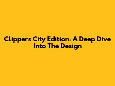 Clippers City Edition: A Deep Dive Into The Design