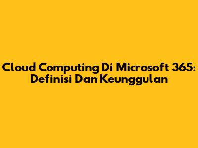 Cloud Computing Di Microsoft 365: Definisi Dan Keunggulan