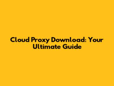 Cloud Proxy Download: Your Ultimate Guide