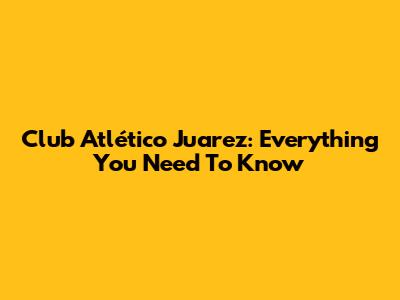 Club Atlético Juarez: Everything You Need To Know