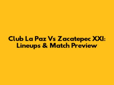 Club La Paz Vs Zacatepec XXI: Lineups & Match Preview