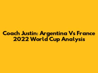 Coach Justin: Argentina Vs France 2022 World Cup Analysis